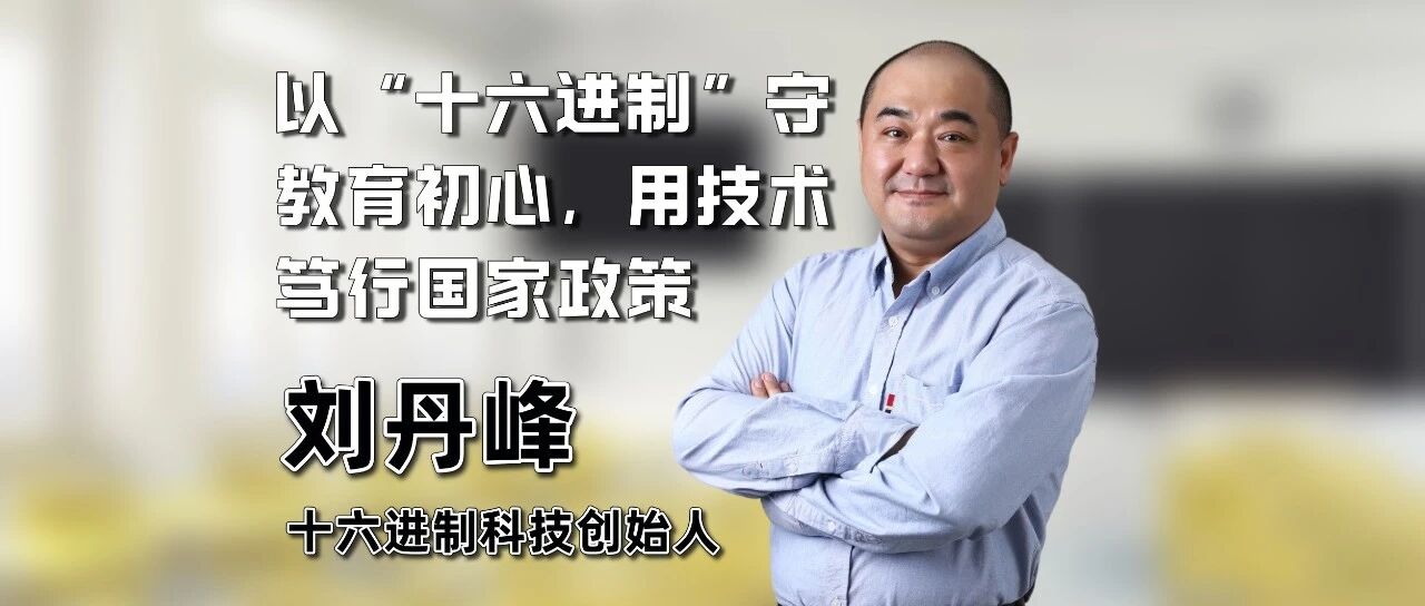 刘丹峰——以“十六进制”守教育初心，用技术笃行国家政策