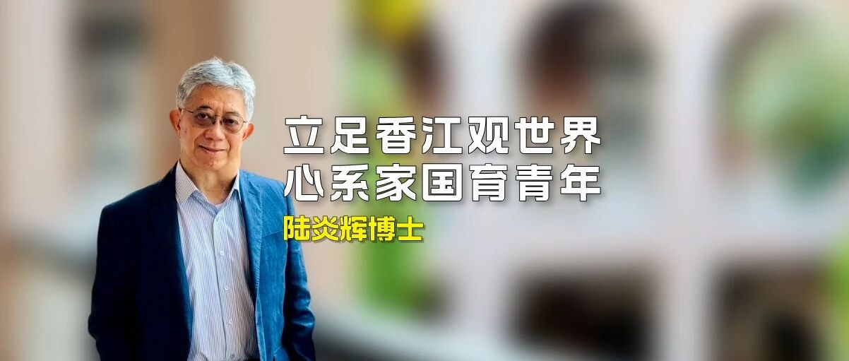 对话陆炎辉博士：立足香江观世界 心系家国育青年