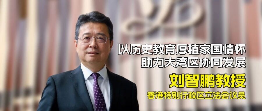 香港立法会议员、全国政协委员 刘智鹏教授——以历史教育厚植家国情怀，助力大湾区协同发展